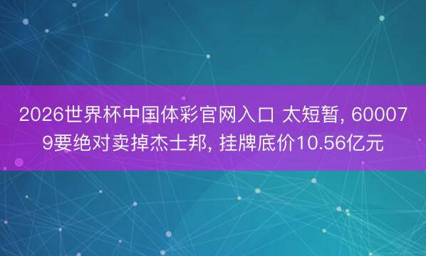 2026世界杯中国体彩官网入口 太短暂, 600079要绝对卖掉杰士邦, 挂牌底价10.56亿元