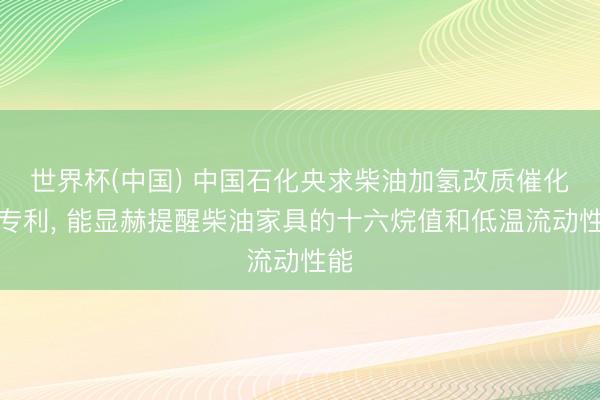 世界杯(中国) 中国石化央求柴油加氢改质催化剂专利， 能显赫提醒柴油家具的十六烷值和低温流动性能