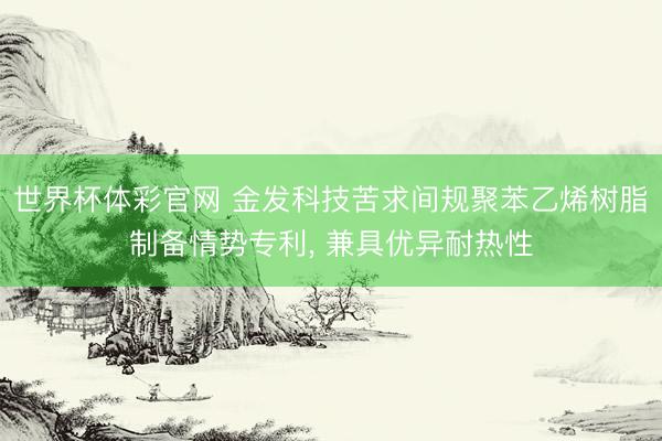 世界杯体彩官网 金发科技苦求间规聚苯乙烯树脂制备情势专利， 兼具优异耐热性