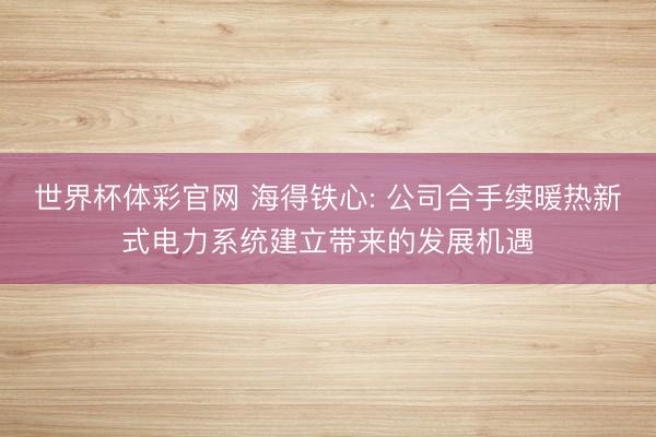 世界杯体彩官网 海得铁心: 公司合手续暖热新式电力系统建立带来的发展机遇