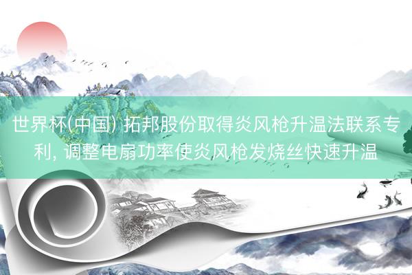 世界杯(中国) 拓邦股份取得炎风枪升温法联系专利， 调整电扇功率使炎风枪发烧丝快速升温