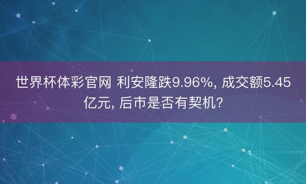世界杯体彩官网 利安隆跌9.96%， 成交额5.45亿元， 后市是否有契机?