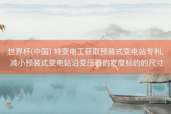 世界杯(中国) 特变电工获取预装式变电站专利， 减小预装式变电站沿变压器的宽度标的的尺寸
