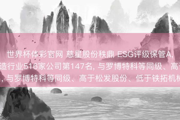 世界杯体彩官网 慈星股份秩鼎 ESG评级保管A， 位居GICS三级机械制造行业516家公司第147名， 与罗博特科等同级、高于松发股份、低于铁拓机械等