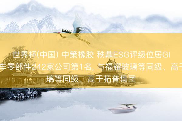 世界杯(中国) 中策橡胶 秩鼎ESG评级位居GICS三级汽车零部件242家公司第1名， 与福耀玻璃等同级、高于拓普集团