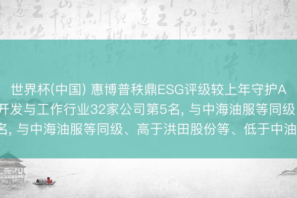 世界杯(中国) 惠博普秩鼎ESG评级较上年守护AA， 位居GICS三级动力开发与工作行业32家公司第5名， 与中海油服等同级、高于洪田股份等、低于中油工程等
