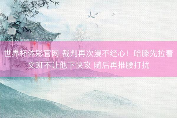 世界杯体彩官网 裁判再次漫不经心！哈滕先拉着文班不让他下快攻 随后再推腰打扰