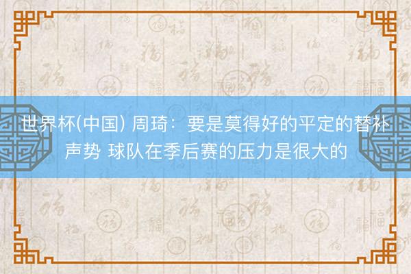 世界杯(中国) 周琦：要是莫得好的平定的替补声势 球队在季后赛的压力是很大的
