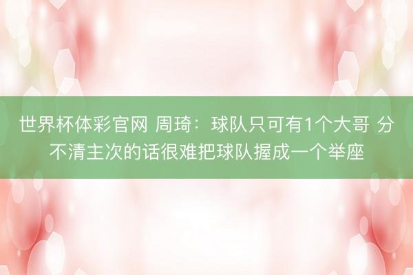 世界杯体彩官网 周琦：球队只可有1个大哥 分不清主次的话很难把球队握成一个举座