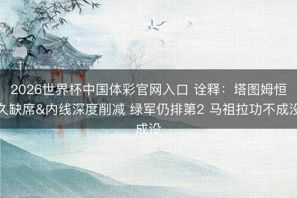 2026世界杯中国体彩官网入口 诠释：塔图姆恒久缺席&内线深度削减 绿军仍排第2 马祖拉功不成没