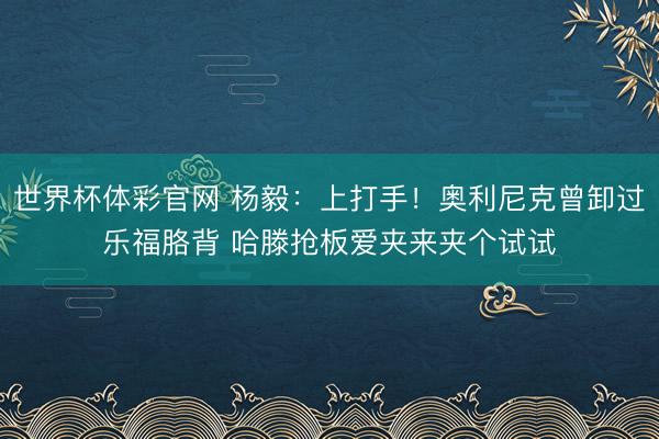 世界杯体彩官网 杨毅：上打手！奥利尼克曾卸过乐福胳背 哈滕抢板爱夹来夹个试试