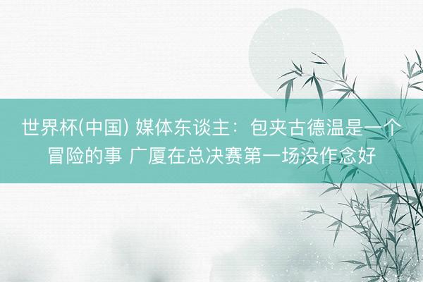 世界杯(中国) 媒体东谈主：包夹古德温是一个冒险的事 广厦在总决赛第一场没作念好