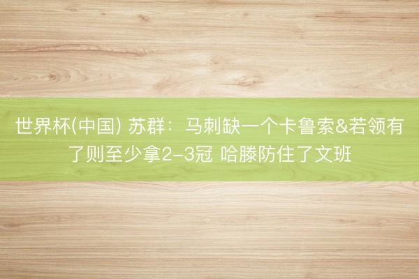 世界杯(中国) 苏群：马刺缺一个卡鲁索&若领有了则至少拿2-3冠 哈滕防住了文班