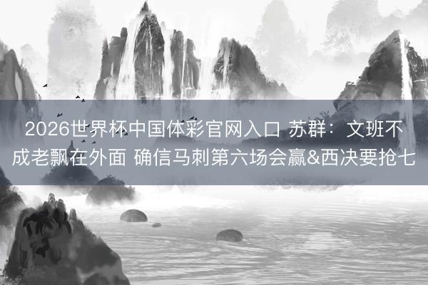 2026世界杯中国体彩官网入口 苏群：文班不成老飘在外面 确信马刺第六场会赢&西决要抢七