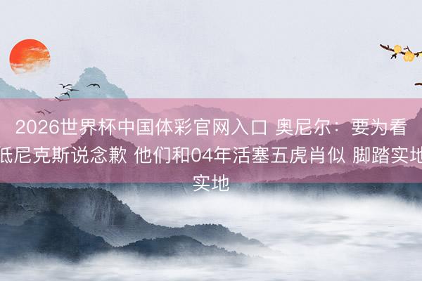 2026世界杯中国体彩官网入口 奥尼尔：要为看低尼克斯说念歉 他们和04年活塞五虎肖似 脚踏实地