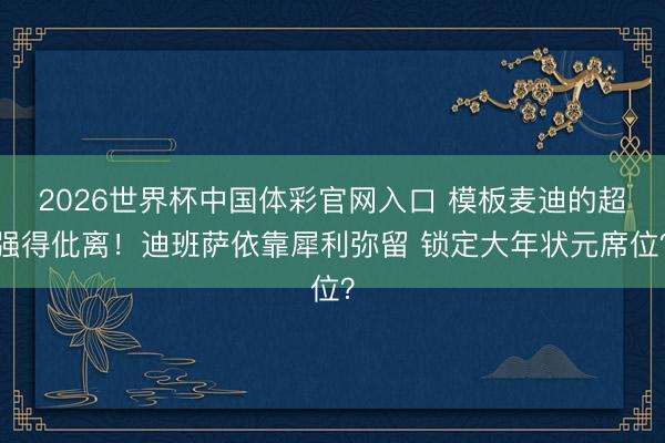 2026世界杯中国体彩官网入口 模板麦迪的超强得仳离！迪班萨依靠犀利弥留 锁定大年状元席位？