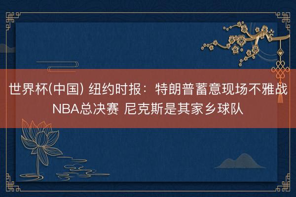 世界杯(中国) 纽约时报：特朗普蓄意现场不雅战NBA总决赛 尼克斯是其家乡球队