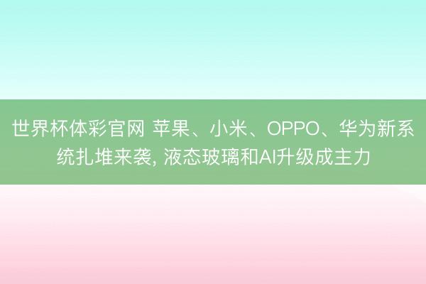 世界杯体彩官网 苹果、小米、OPPO、华为新系统扎堆来袭， 液态玻璃和AI升级成主力