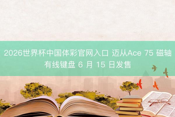 2026世界杯中国体彩官网入口 迈从Ace 75 磁轴有线键盘 6 月 15 日发售