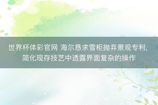 世界杯体彩官网 海尔恳求雪柜抛弃景观专利， 简化现存技艺中透露界面复杂的操作