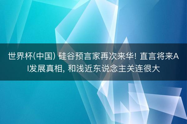 世界杯(中国) 硅谷预言家再次来华! 直言将来AI发展真相， 和浅近东说念主关连很大