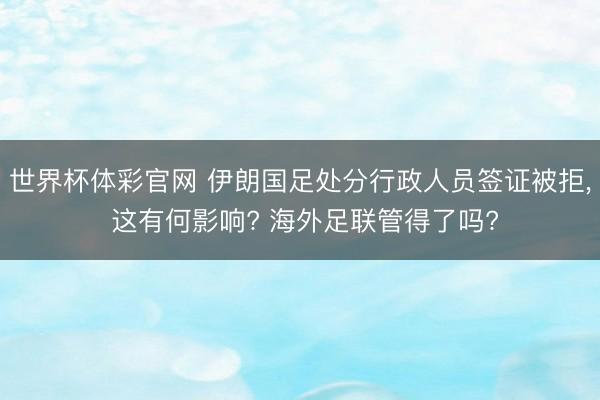 世界杯体彩官网 伊朗国足处分行政人员签证被拒， 这有何影响? 海外足联管得了吗?