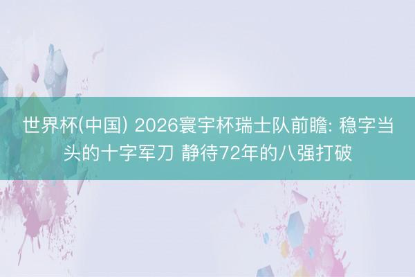 世界杯(中国) 2026寰宇杯瑞士队前瞻: 稳字当头的十字军刀 静待72年的八强打破