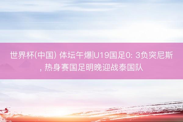 世界杯(中国) 体坛午爆|U19国足0: 3负突尼斯， 热身赛国足明晚迎战泰国队