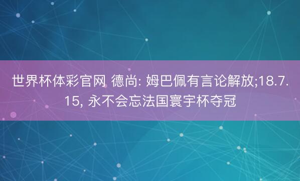 世界杯体彩官网 德尚: 姆巴佩有言论解放;18.7.15， 永不会忘法国寰宇杯夺冠