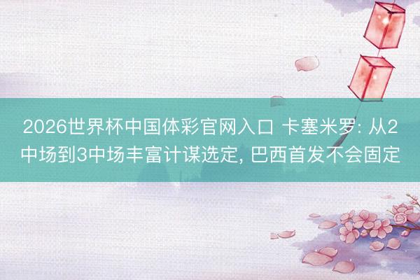 2026世界杯中国体彩官网入口 卡塞米罗: 从2中场到3中场丰富计谋选定， 巴西首发不会固定