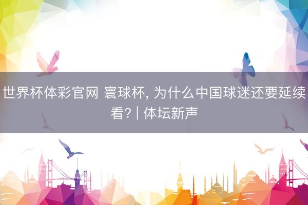 世界杯体彩官网 寰球杯， 为什么中国球迷还要延续看? | 体坛新声