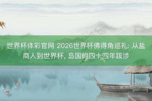世界杯体彩官网 2026世界杯佛得角巡礼: 从盐商人到世界杯， 岛国的四十四年跋涉