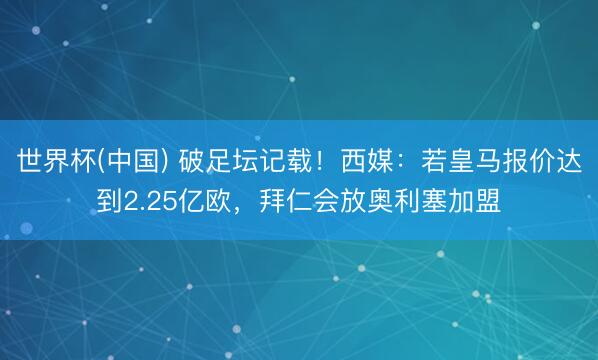 世界杯(中国) 破足坛记载!西媒:若皇马报价达到2.25亿欧,拜仁会放奥利塞加盟