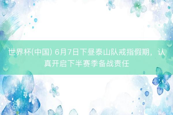 世界杯(中国) 6月7日下昼泰山队戒指假期，认真开启下半赛季备战责任
