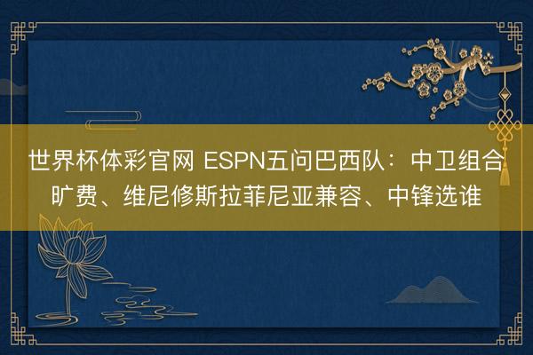 世界杯体彩官网 ESPN五问巴西队：中卫组合旷费、维尼修斯拉菲尼亚兼容、中锋选谁