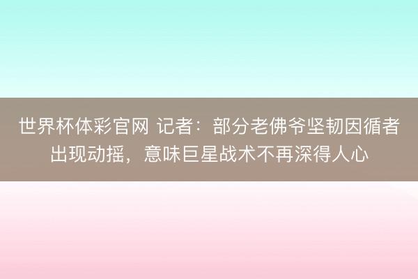 世界杯体彩官网 记者:部分老佛爷坚韧因循者出现动摇,意味巨星战术不再深得人心