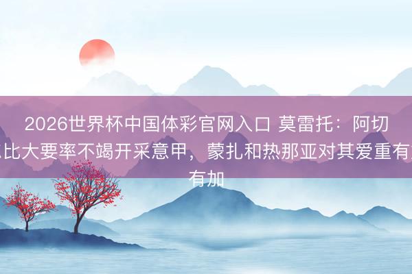 2026世界杯中国体彩官网入口 莫雷托：阿切尔比大要率不竭开采意甲，蒙扎和热那亚对其爱重有加