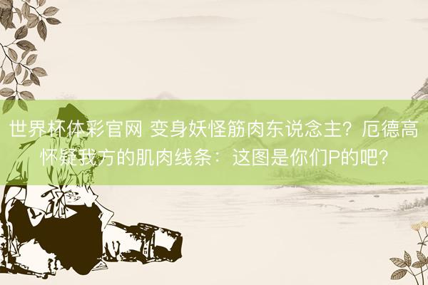 世界杯体彩官网 变身妖怪筋肉东说念主?厄德高怀疑我方的肌肉线条:这图是你们P的吧?