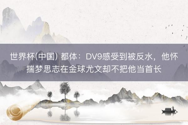 世界杯(中国) 都体：DV9感受到被反水，他怀揣梦思志在金球尤文却不把他当首长