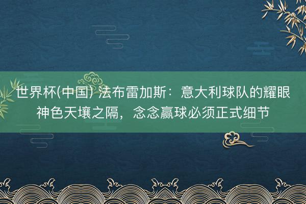 世界杯(中国) 法布雷加斯：意大利球队的耀眼神色天壤之隔，念念赢球必须正式细节