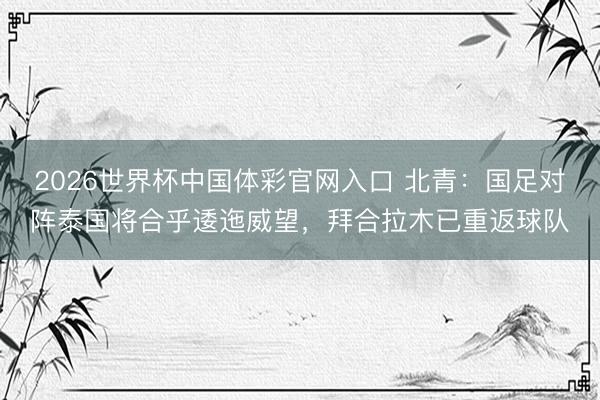 2026世界杯中国体彩官网入口 北青：国足对阵泰国将合乎逶迤威望，拜合拉木已重返球队