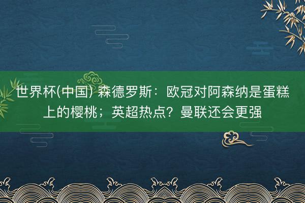 世界杯(中国) 森德罗斯:欧冠对阿森纳是蛋糕上的樱桃;英超热点?曼联还会更强