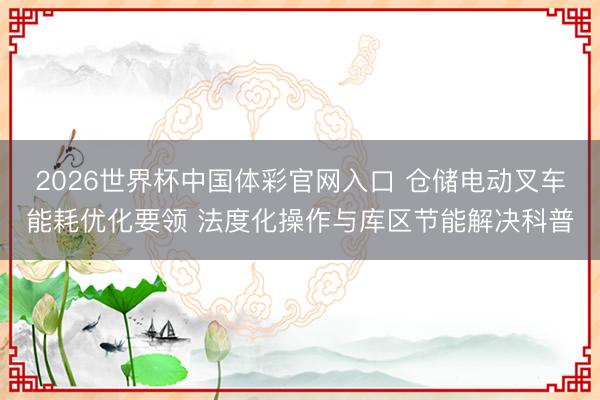 2026世界杯中国体彩官网入口 仓储电动叉车能耗优化要领 法度化操作与库区节能解决科普