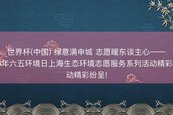 世界杯(中国) 绿意满申城 志愿暖东谈主心——2026年六五环境日上海生态环境志愿服务系列活动精彩纷呈!