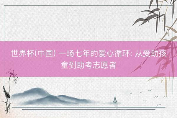 世界杯(中国) 一场七年的爱心循环: 从受助孩童到助考志愿者