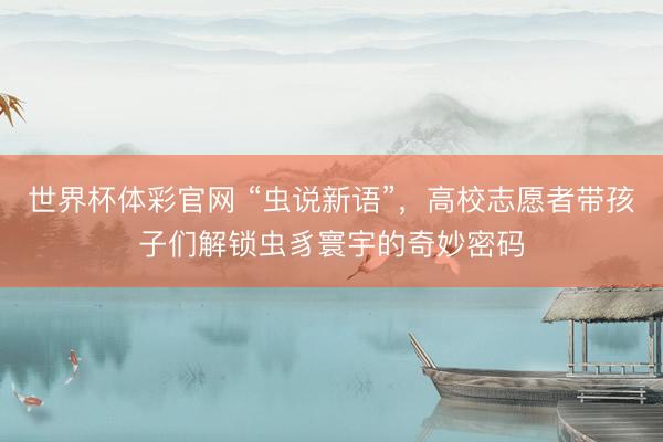 世界杯体彩官网 “虫说新语”，高校志愿者带孩子们解锁虫豸寰宇的奇妙密码
