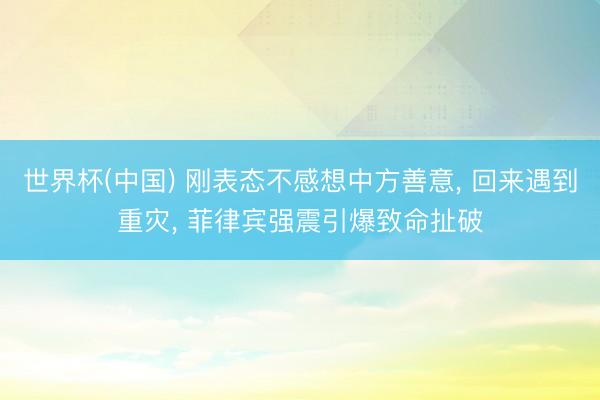 世界杯(中国) 刚表态不感想中方善意， 回来遇到重灾， 菲律宾强震引爆致命扯破