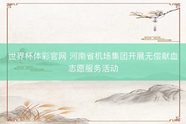世界杯体彩官网 河南省机场集团开展无偿献血志愿服务活动