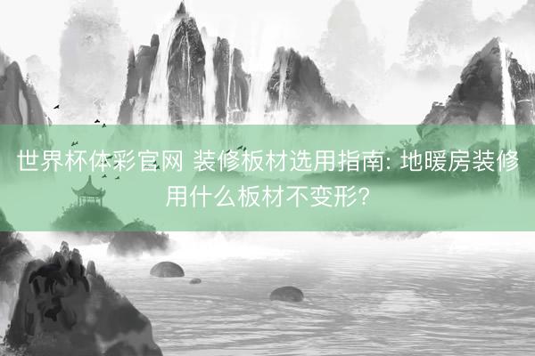 世界杯体彩官网 装修板材选用指南: 地暖房装修用什么板材不变形?