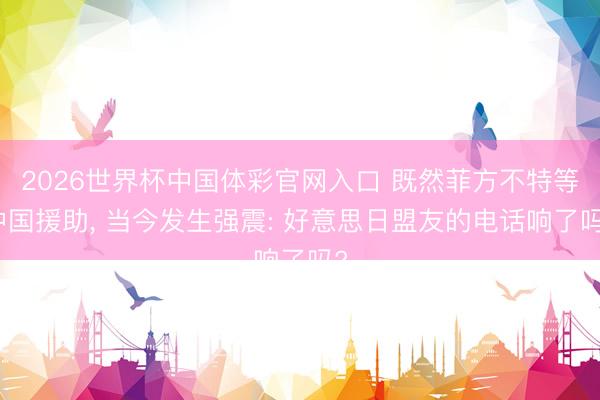 2026世界杯中国体彩官网入口 既然菲方不特等中国援助， 当今发生强震: 好意思日盟友的电话响了吗?